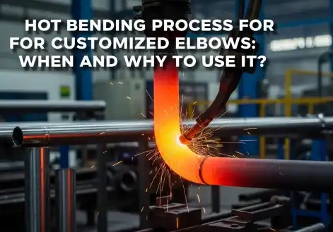 Hot Bending Process for Customized Elbows: When and Why to Use It？